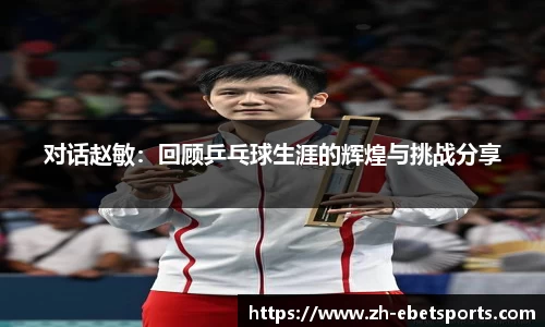 对话赵敏:回顾乒乓球生涯的辉煌与挑战分享